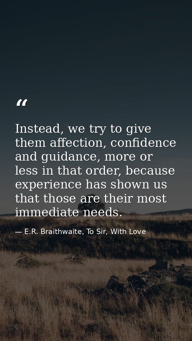 Instead, we try to give them affection, confidence and guidance, more or less in that order, because experience has show — E.R. Braithwaite, To Sir, With Love