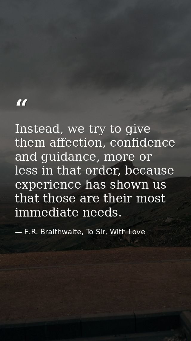 Instead, we try to give them affection, confidence and guidance, more or less in that order, because experience has show — E.R. Braithwaite, To Sir, With Love