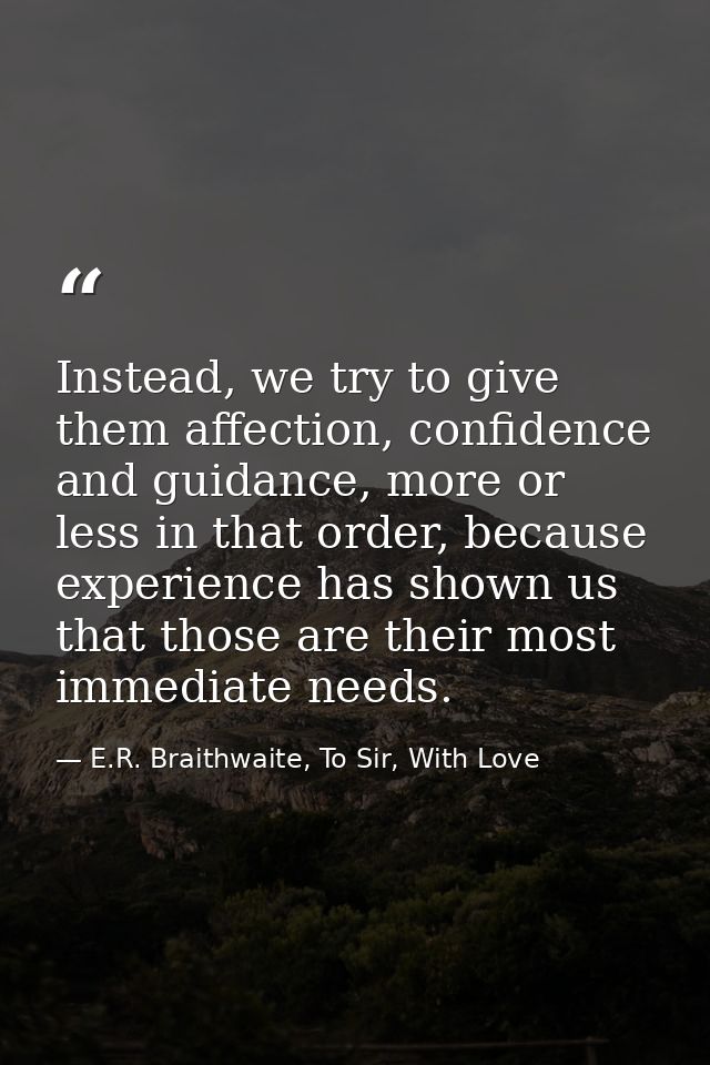 Instead, we try to give them affection, confidence and guidance, more or less in that order, because experience has show — E.R. Braithwaite, To Sir, With Love