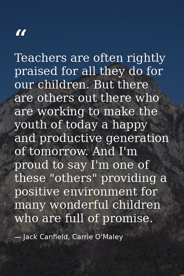 Teachers are often rightly praised for all they do for our children. But there are others out there who are working to m — Jack Canfield, Carrie O'Maley