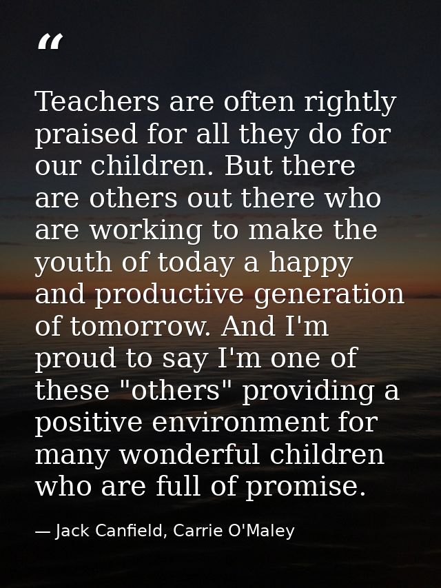 Teachers are often rightly praised for all they do for our children. But there are others out there who are working to m — Jack Canfield, Carrie O'Maley