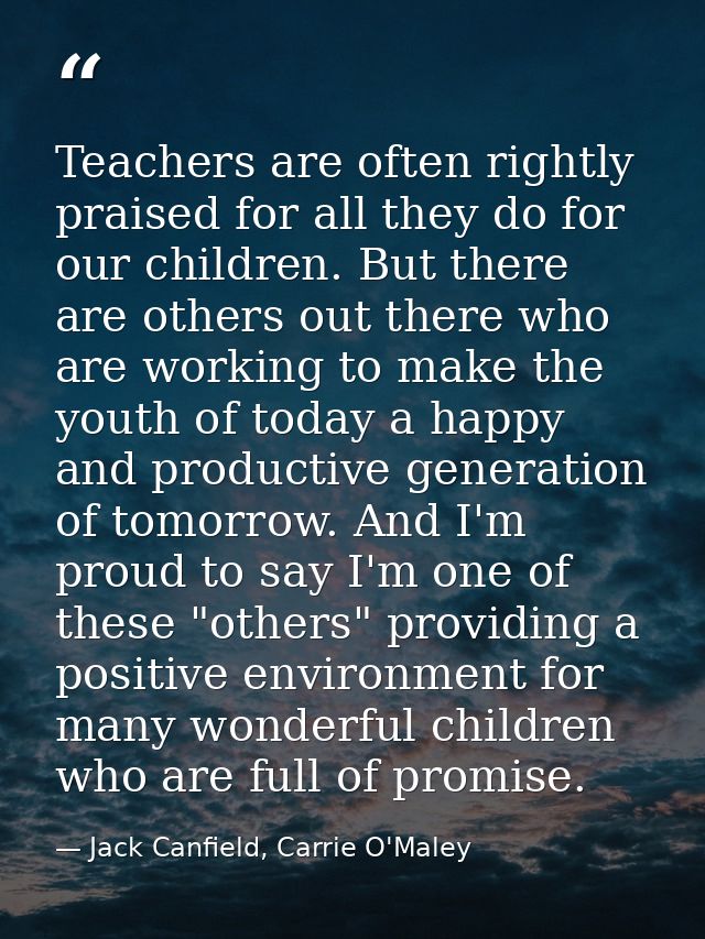 Teachers are often rightly praised for all they do for our children. But there are others out there who are working to m — Jack Canfield, Carrie O'Maley