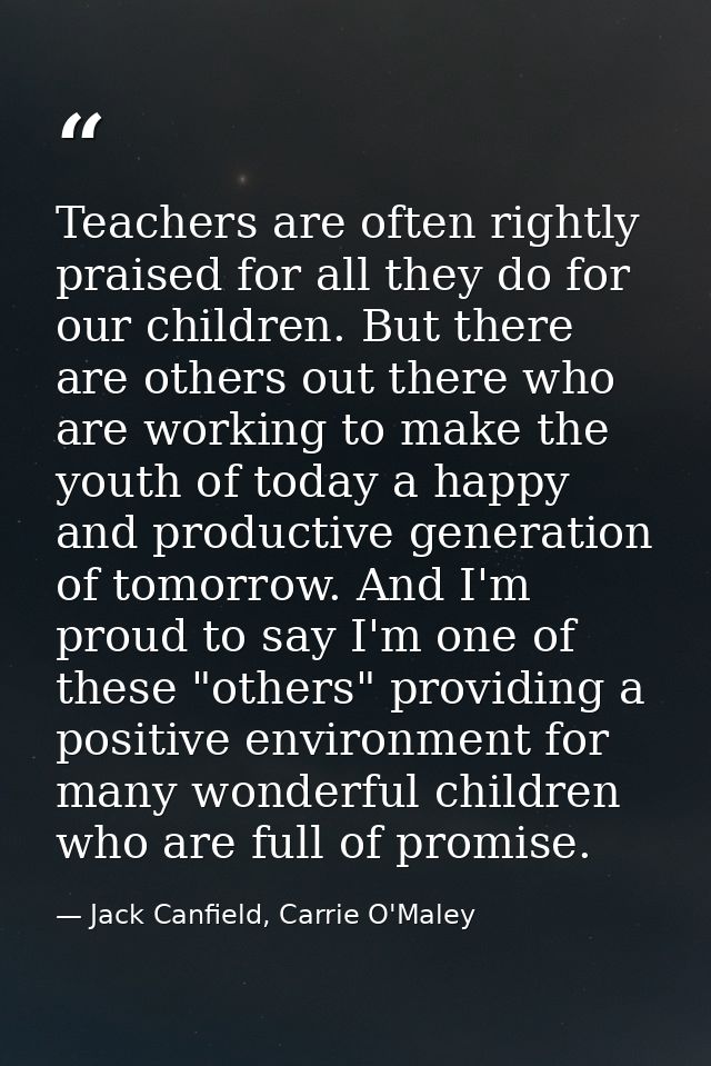 Teachers are often rightly praised for all they do for our children. But there are others out there who are working to m — Jack Canfield, Carrie O'Maley
