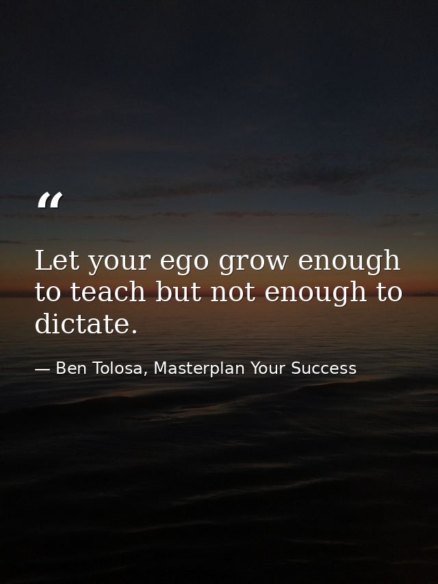 Let your ego grow enough to teach but not enough to dictate. — Ben Tolosa, Masterplan Your Success