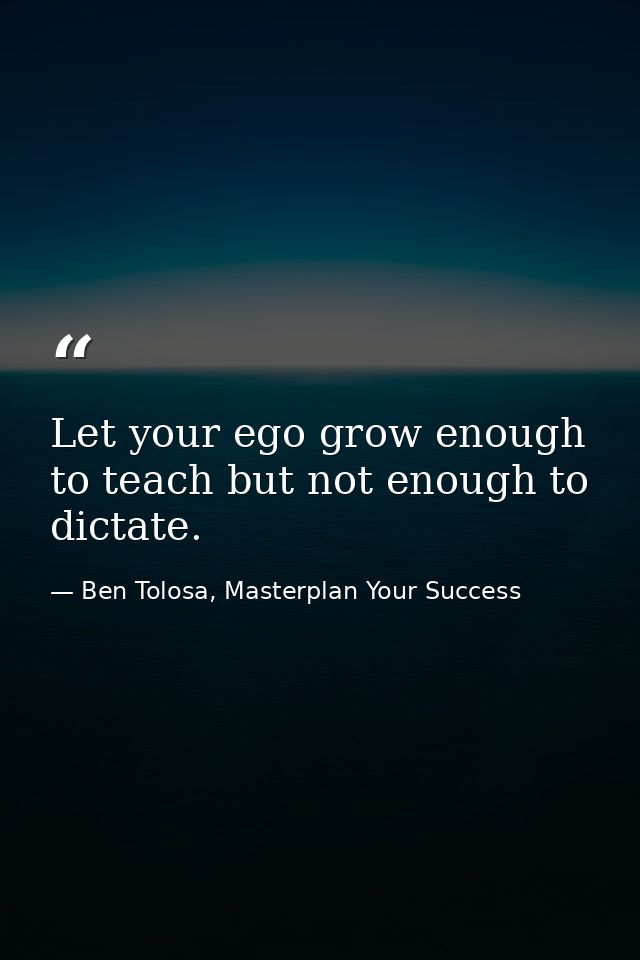 Let your ego grow enough to teach but not enough to dictate. — Ben Tolosa, Masterplan Your Success