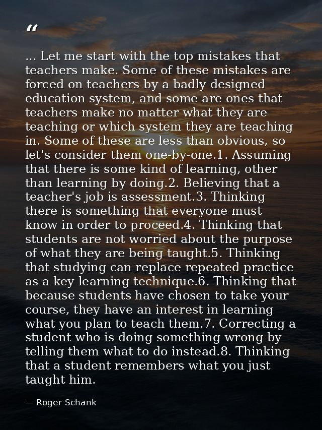 ... Let me start with the top mistakes that teachers make. Some of these mistakes are forced on teachers by a badly desi — Roger Schank