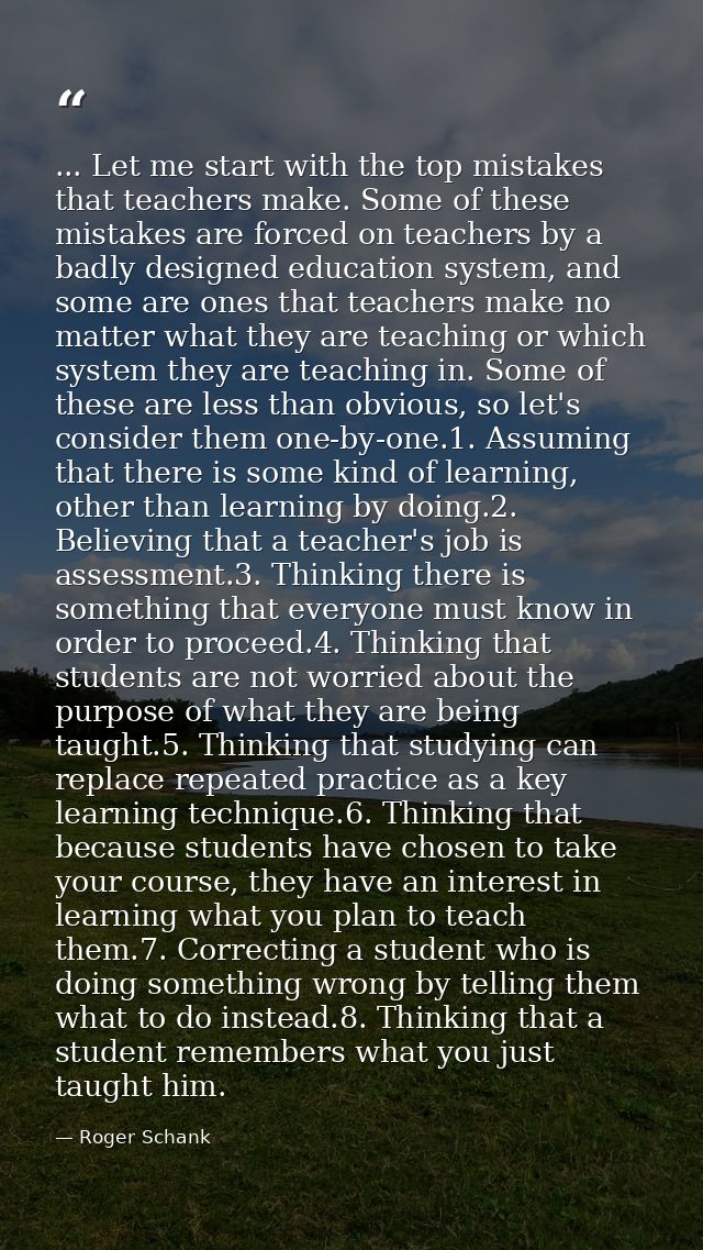 ... Let me start with the top mistakes that teachers make. Some of these mistakes are forced on teachers by a badly desi — Roger Schank