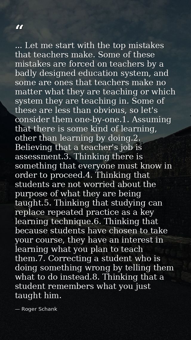 ... Let me start with the top mistakes that teachers make. Some of these mistakes are forced on teachers by a badly desi — Roger Schank