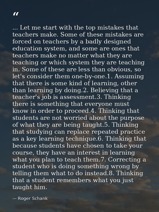 ... Let me start with the top mistakes that teachers make. Some of these mistakes are forced on teachers by a badly desi — Roger Schank