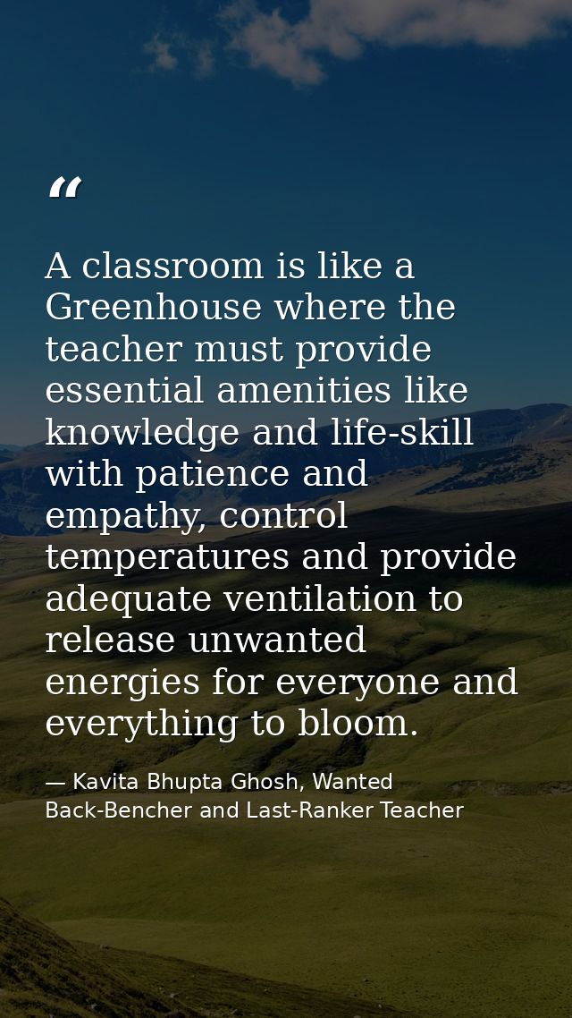 A classroom is like a Greenhouse where the teacher must provide essential amenities like knowledge and life-skill with p — Kavita Bhupta Ghosh, Wanted Back-Bencher and Last-Ranker Teacher