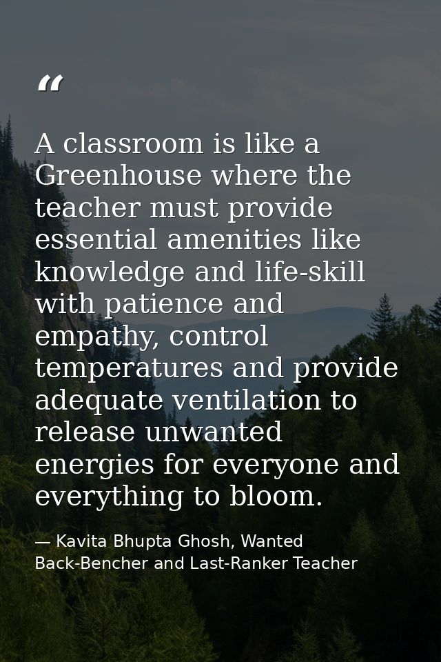 A classroom is like a Greenhouse where the teacher must provide essential amenities like knowledge and life-skill with p — Kavita Bhupta Ghosh, Wanted Back-Bencher and Last-Ranker Teacher