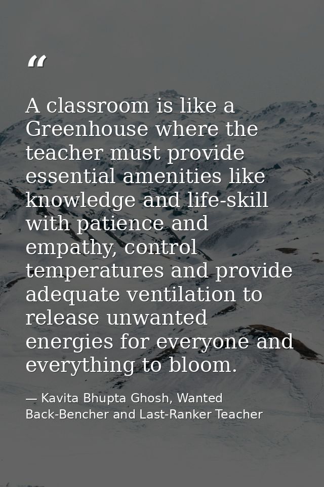 A classroom is like a Greenhouse where the teacher must provide essential amenities like knowledge and life-skill with p — Kavita Bhupta Ghosh, Wanted Back-Bencher and Last-Ranker Teacher