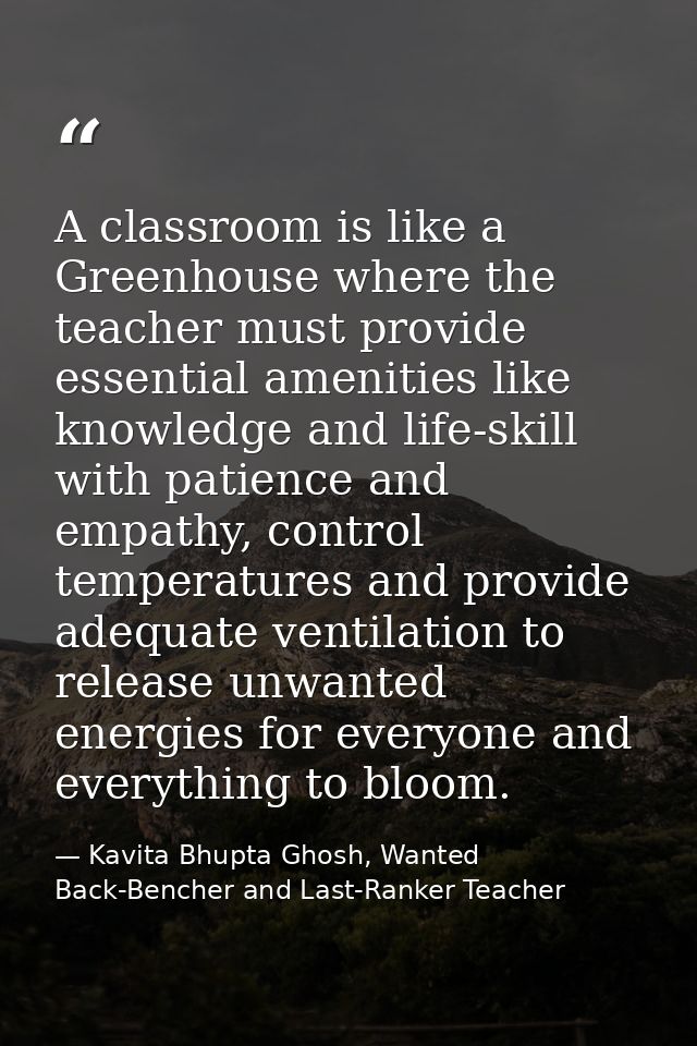 A classroom is like a Greenhouse where the teacher must provide essential amenities like knowledge and life-skill with p — Kavita Bhupta Ghosh, Wanted Back-Bencher and Last-Ranker Teacher