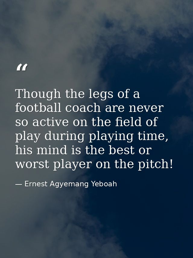 Though the legs of a football coach are never so active on the field of play during playing time, his mind is the best o — Ernest Agyemang Yeboah