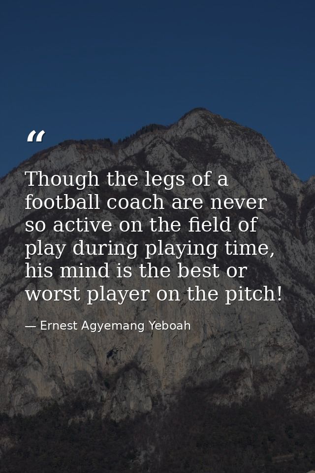 Though the legs of a football coach are never so active on the field of play during playing time, his mind is the best o — Ernest Agyemang Yeboah