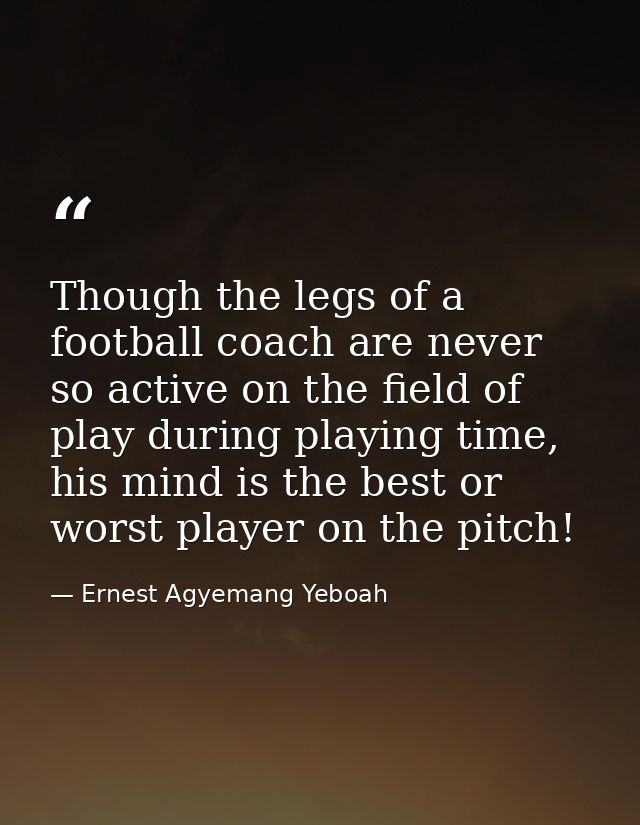 Though the legs of a football coach are never so active on the field of play during playing time, his mind is the best o — Ernest Agyemang Yeboah