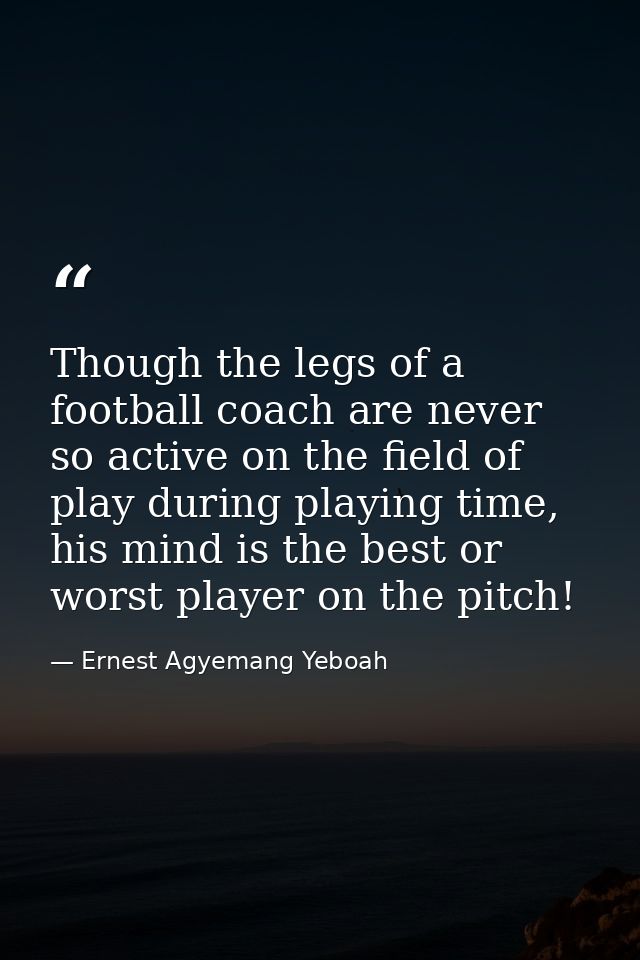 Though the legs of a football coach are never so active on the field of play during playing time, his mind is the best o — Ernest Agyemang Yeboah