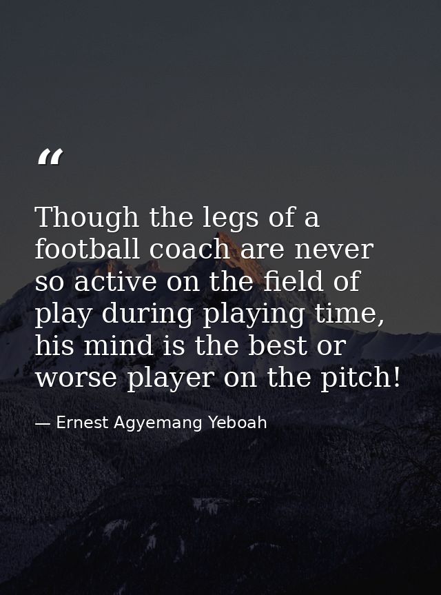 Though the legs of a football coach are never so active on the field of play during playing time, his mind is the best o — Ernest Agyemang Yeboah