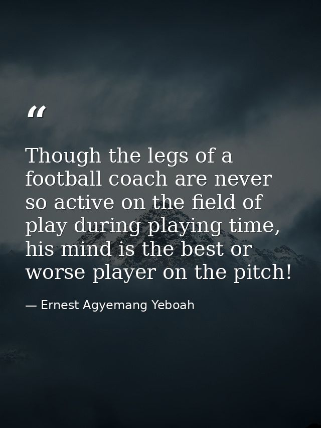 Though the legs of a football coach are never so active on the field of play during playing time, his mind is the best o — Ernest Agyemang Yeboah