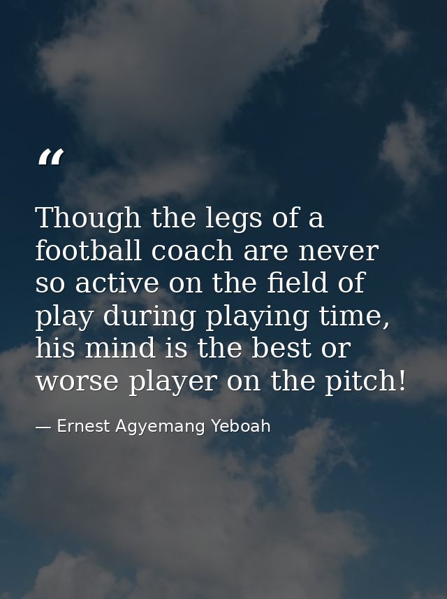 Though the legs of a football coach are never so active on the field of play during playing time, his mind is the best o — Ernest Agyemang Yeboah