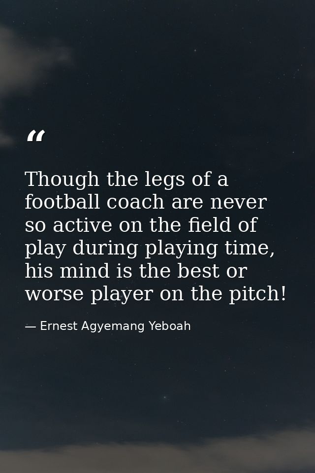 Though the legs of a football coach are never so active on the field of play during playing time, his mind is the best o — Ernest Agyemang Yeboah