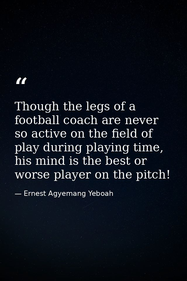 Though the legs of a football coach are never so active on the field of play during playing time, his mind is the best o — Ernest Agyemang Yeboah