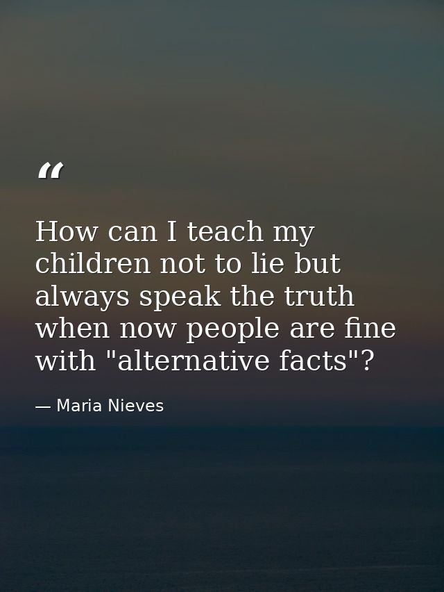 How can I teach my children not to lie but always speak the truth when now people are fine with "alternative facts"? — Maria Nieves