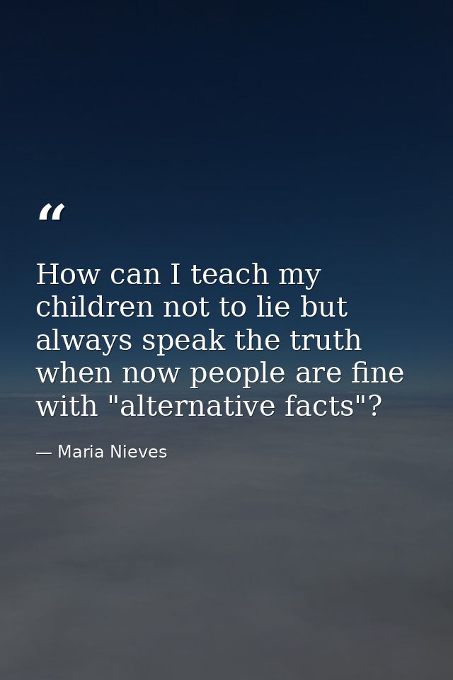 How can I teach my children not to lie but always speak the truth when now people are fine with "alternative facts"? — Maria Nieves