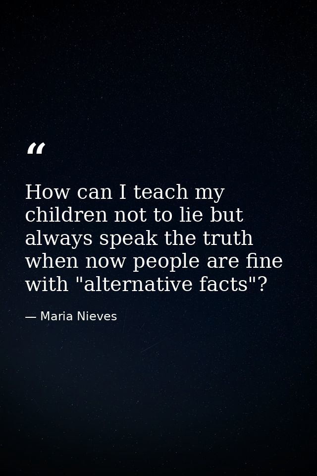 How can I teach my children not to lie but always speak the truth when now people are fine with "alternative facts"? — Maria Nieves