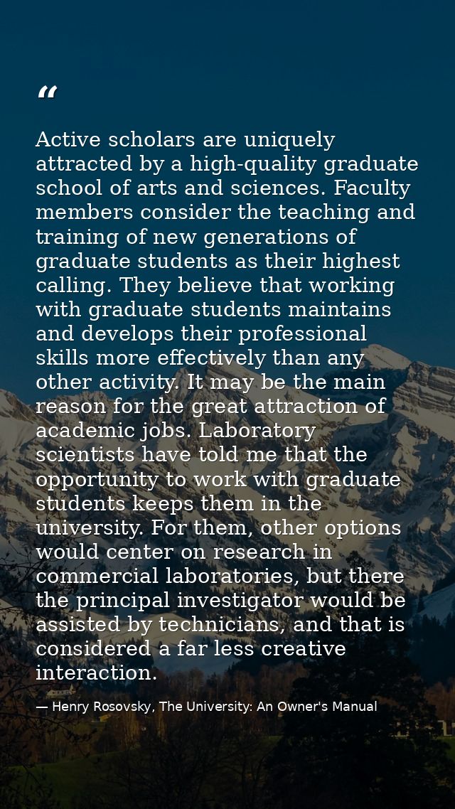 Active scholars are uniquely attracted by a high-quality graduate school of arts and sciences. Faculty members consider  — Henry Rosovsky, The University: An Owner's Manual