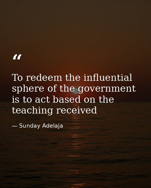 To redeem the influential sphere of the government is to act based on the teaching received — Sunday Adelaja