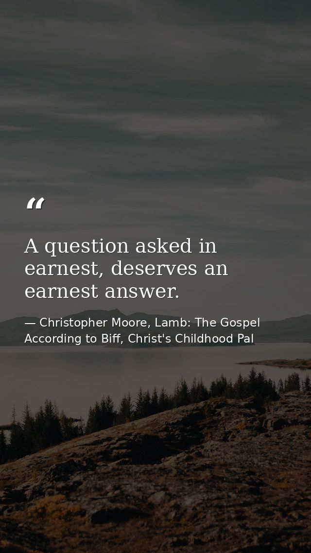 A question asked in earnest, deserves an earnest answer. — Christopher Moore, Lamb: The Gospel According to Biff, Christ's Childhood Pal