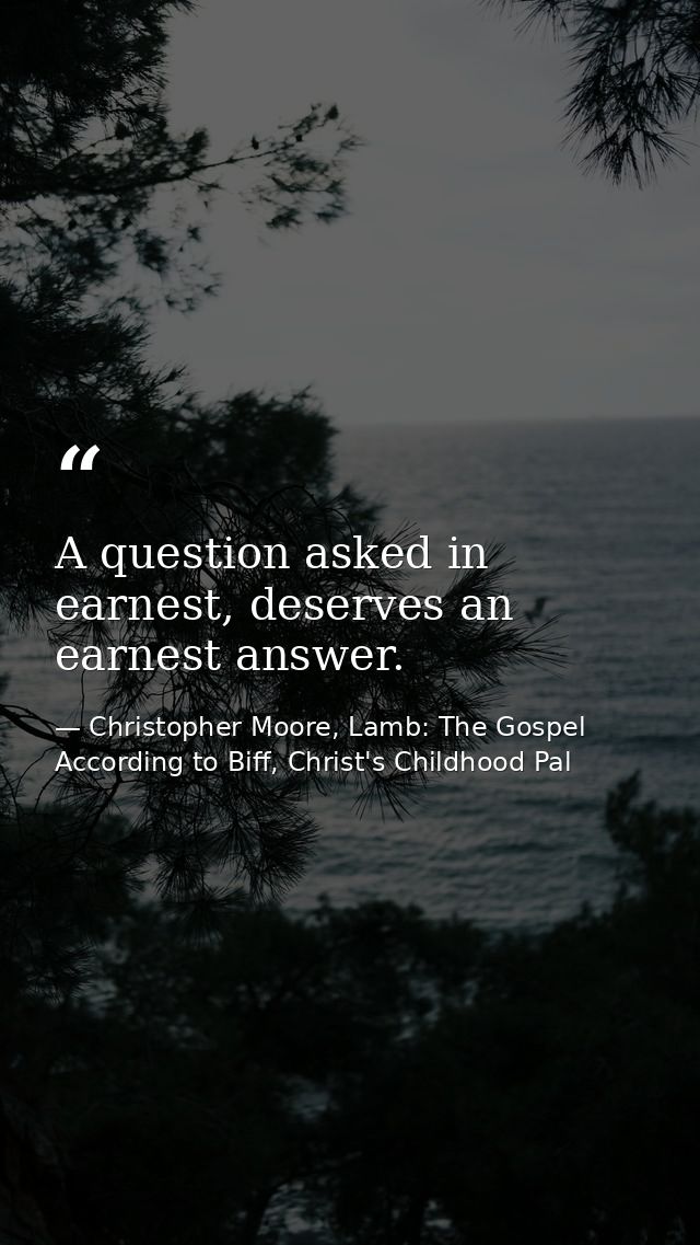 A question asked in earnest, deserves an earnest answer. — Christopher Moore, Lamb: The Gospel According to Biff, Christ's Childhood Pal