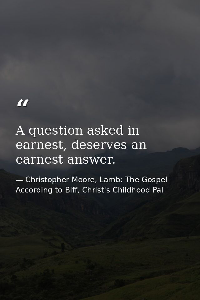 A question asked in earnest, deserves an earnest answer. — Christopher Moore, Lamb: The Gospel According to Biff, Christ's Childhood Pal