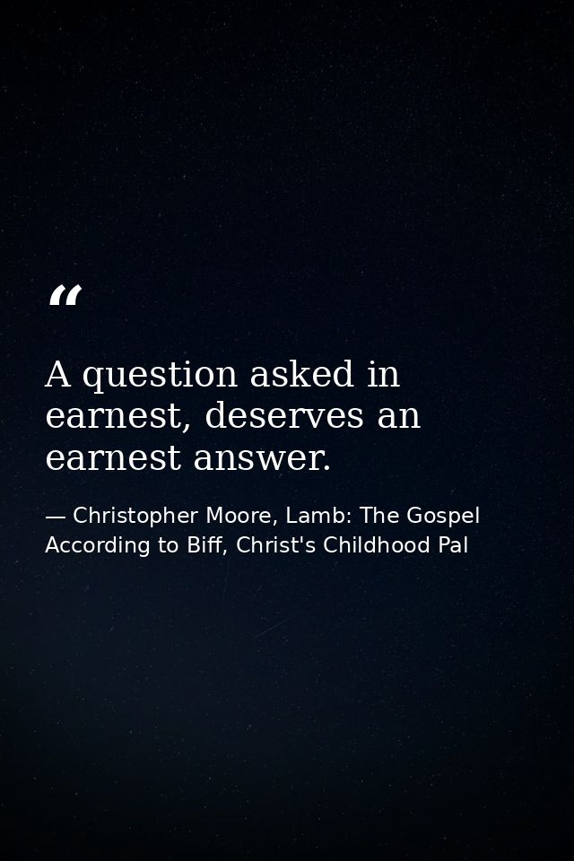 A question asked in earnest, deserves an earnest answer. — Christopher Moore, Lamb: The Gospel According to Biff, Christ's Childhood Pal