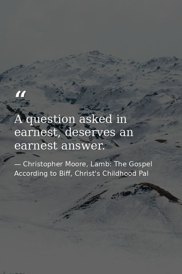 A question asked in earnest, deserves an earnest answer. — Christopher Moore, Lamb: The Gospel According to Biff, Christ's Childhood Pal