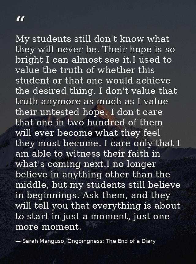 My students still don't know what they will never be. Their hope is so bright I can almost see it.I used to value the tr — Sarah Manguso, Ongoingness: The End of a Diary