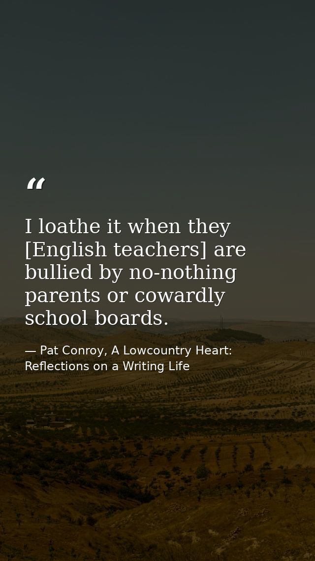 I loathe it when they [English teachers] are bullied by no-nothing parents or cowardly school boards. — Pat Conroy, A Lowcountry Heart: Reflections on a Writing Life