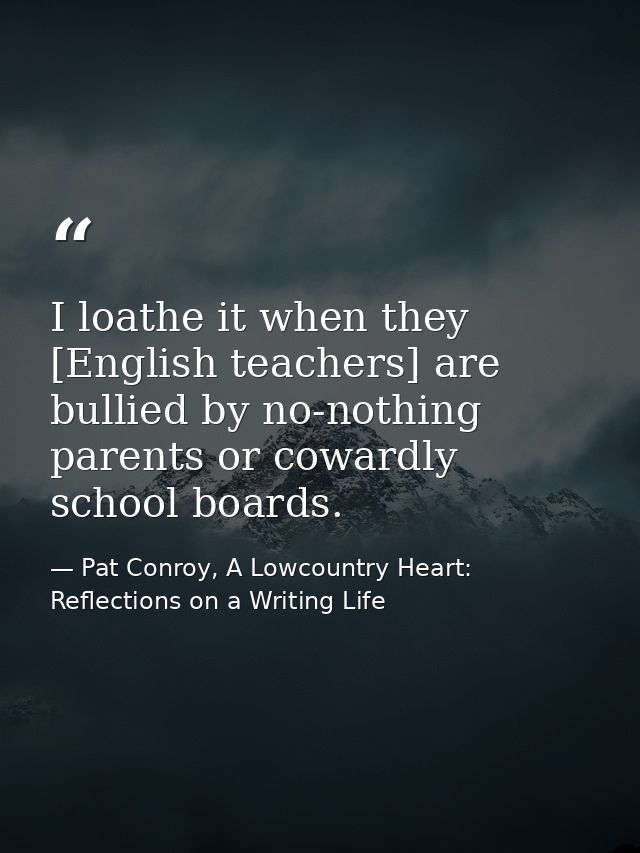 I loathe it when they [English teachers] are bullied by no-nothing parents or cowardly school boards. — Pat Conroy, A Lowcountry Heart: Reflections on a Writing Life