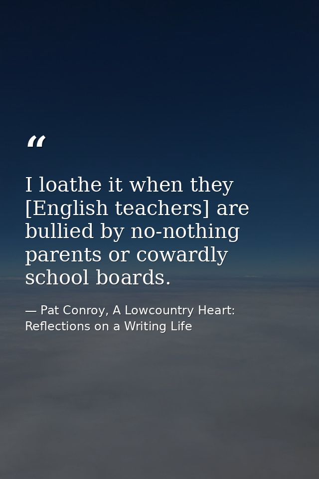 I loathe it when they [English teachers] are bullied by no-nothing parents or cowardly school boards. — Pat Conroy, A Lowcountry Heart: Reflections on a Writing Life