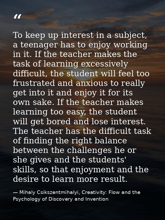 To keep up interest in a subject, a teenager has to enjoy working in it. If the teacher makes the task of learning exces — Mihaly Csikszentmihalyi, Creativity: Flow and the Psychology of Discovery and Invention