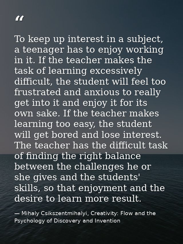 To keep up interest in a subject, a teenager has to enjoy working in it. If the teacher makes the task of learning exces — Mihaly Csikszentmihalyi, Creativity: Flow and the Psychology of Discovery and Invention