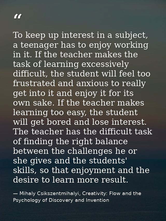 To keep up interest in a subject, a teenager has to enjoy working in it. If the teacher makes the task of learning exces — Mihaly Csikszentmihalyi, Creativity: Flow and the Psychology of Discovery and Invention