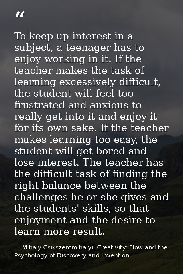 To keep up interest in a subject, a teenager has to enjoy working in it. If the teacher makes the task of learning exces — Mihaly Csikszentmihalyi, Creativity: Flow and the Psychology of Discovery and Invention