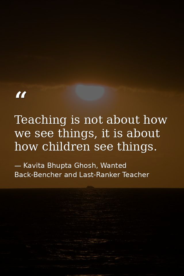 Teaching is not about how we see things, it is about how children see things. — Kavita Bhupta Ghosh, Wanted Back-Bencher and Last-Ranker Teacher