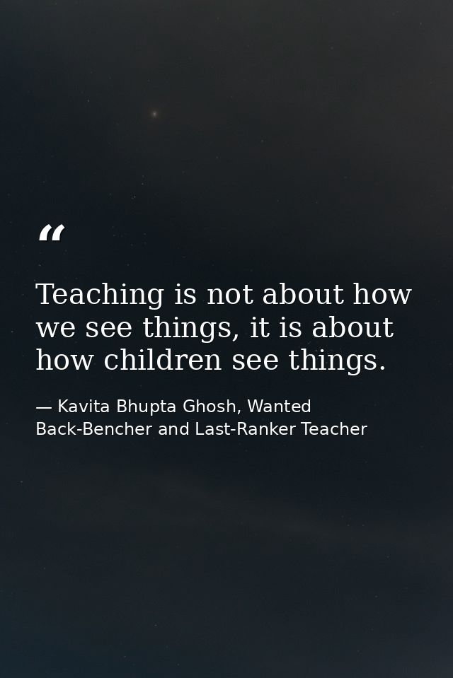 Teaching is not about how we see things, it is about how children see things. — Kavita Bhupta Ghosh, Wanted Back-Bencher and Last-Ranker Teacher