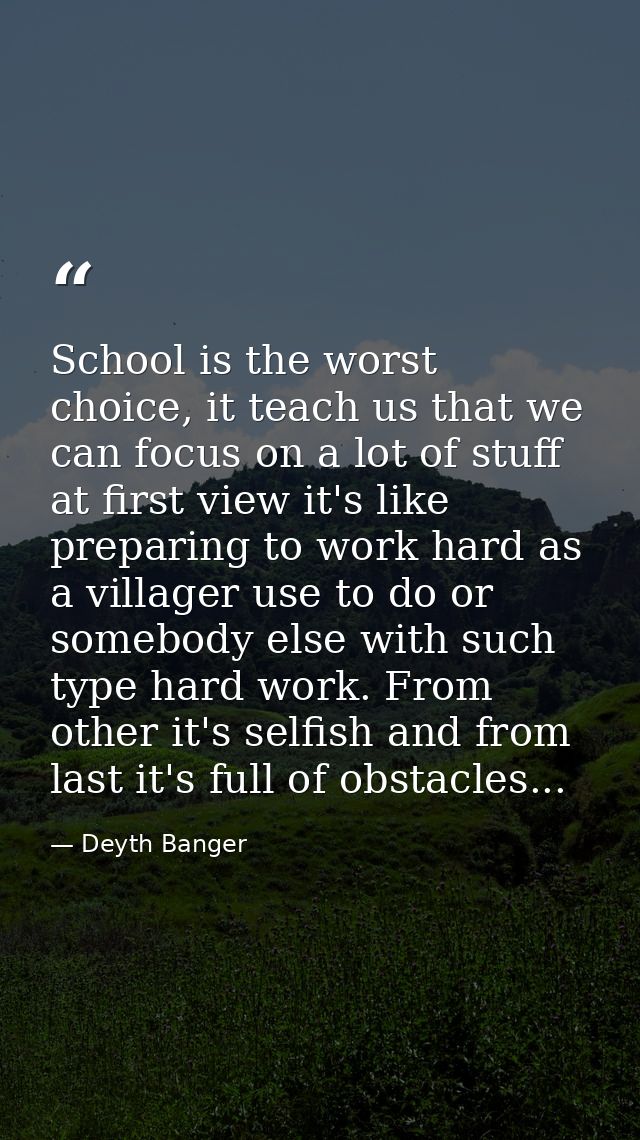 School is the worst choice, it teach us that we can focus on a lot of stuff at first view it's like preparing to work ha — Deyth Banger