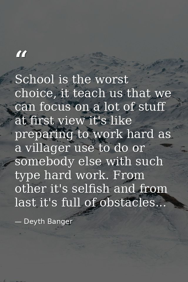 School is the worst choice, it teach us that we can focus on a lot of stuff at first view it's like preparing to work ha — Deyth Banger