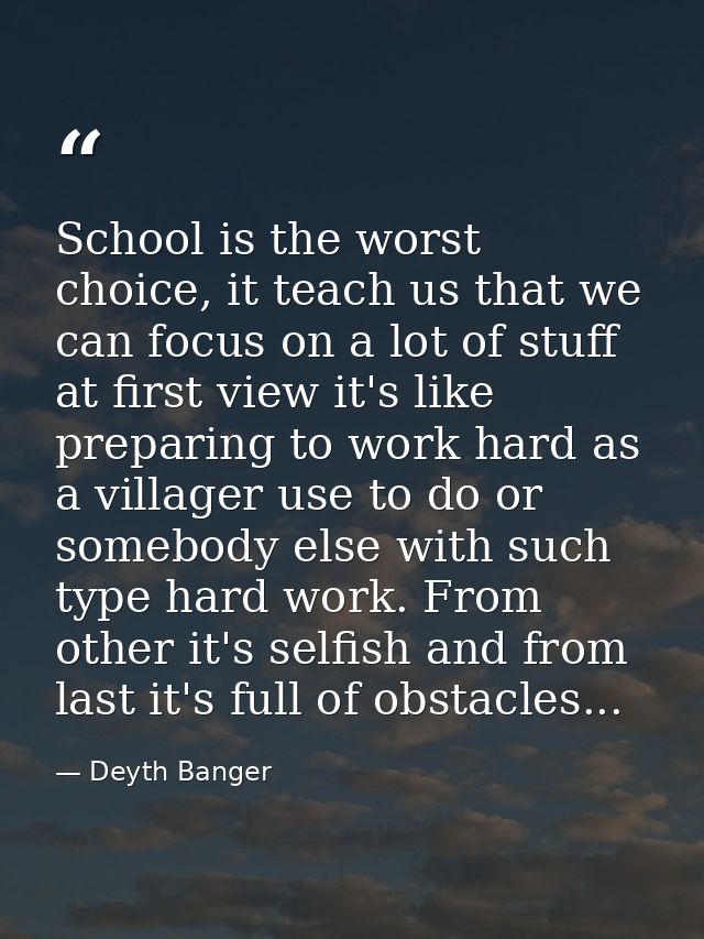 School is the worst choice, it teach us that we can focus on a lot of stuff at first view it's like preparing to work ha — Deyth Banger