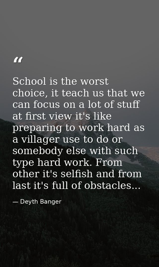 School is the worst choice, it teach us that we can focus on a lot of stuff at first view it's like preparing to work ha — Deyth Banger